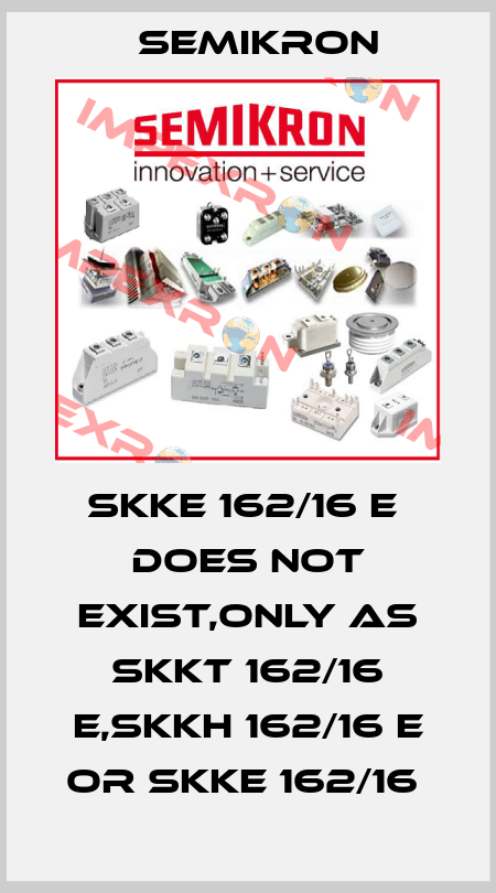 SKKE 162/16 E  does not exist,only as SKKT 162/16 E,SKKH 162/16 E or SKKE 162/16  Semikron