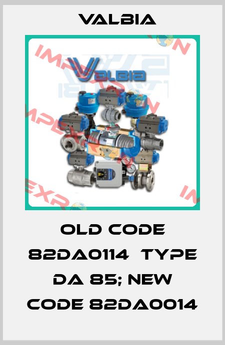 old code 82DA0114  type DA 85; new code 82DA0014 Valbia